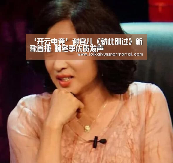 ‘开云电竞’谢容儿《就此别过》新歌首播 暖冬季优质发声(图1) 开云电竞官网