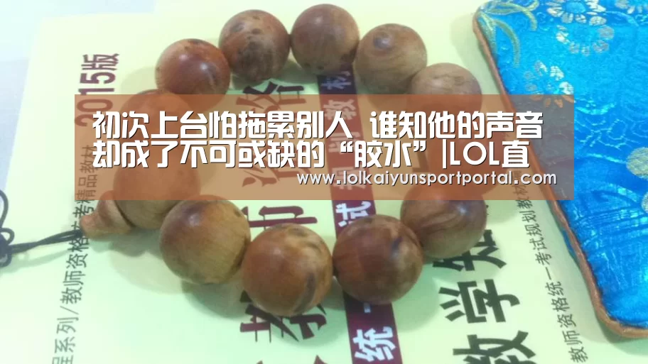 初次上台怕拖累别人 谁知他的声音却成了不可或缺的“胶水”|LOL直播(图1) 开云电竞官网