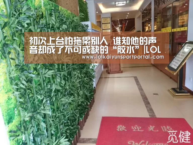初次上台怕拖累别人 谁知他的声音却成了不可或缺的“胶水”|LOL直播(图2) LOL直播